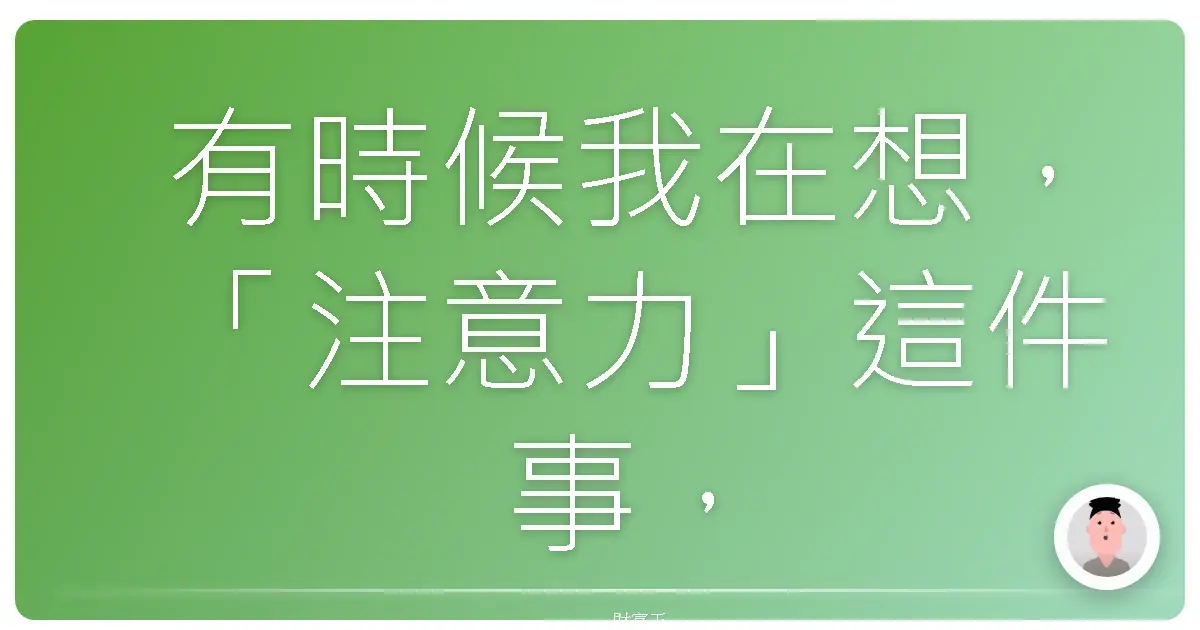 有時候我在想，「注意力」這件事，比我們想像的還要值錢。