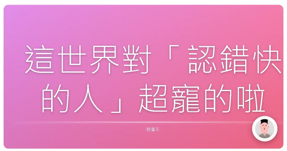 這世界對「認錯快的人」超寵的啦