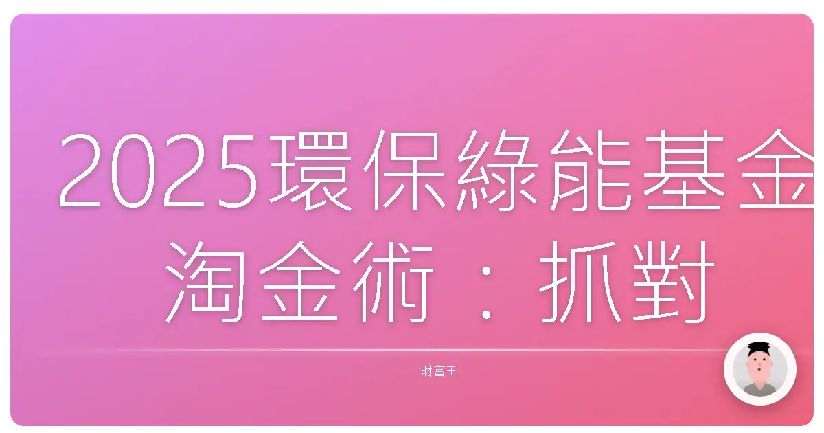 2025環保綠能基金淘金術:抓對趨勢,讓你的錢錢長大啦!