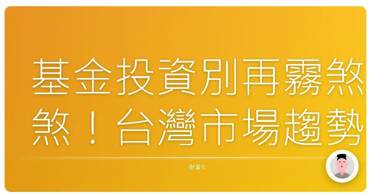 基金投資別再霧煞煞!台灣市場趨勢全攻略,新手也能輕鬆上手